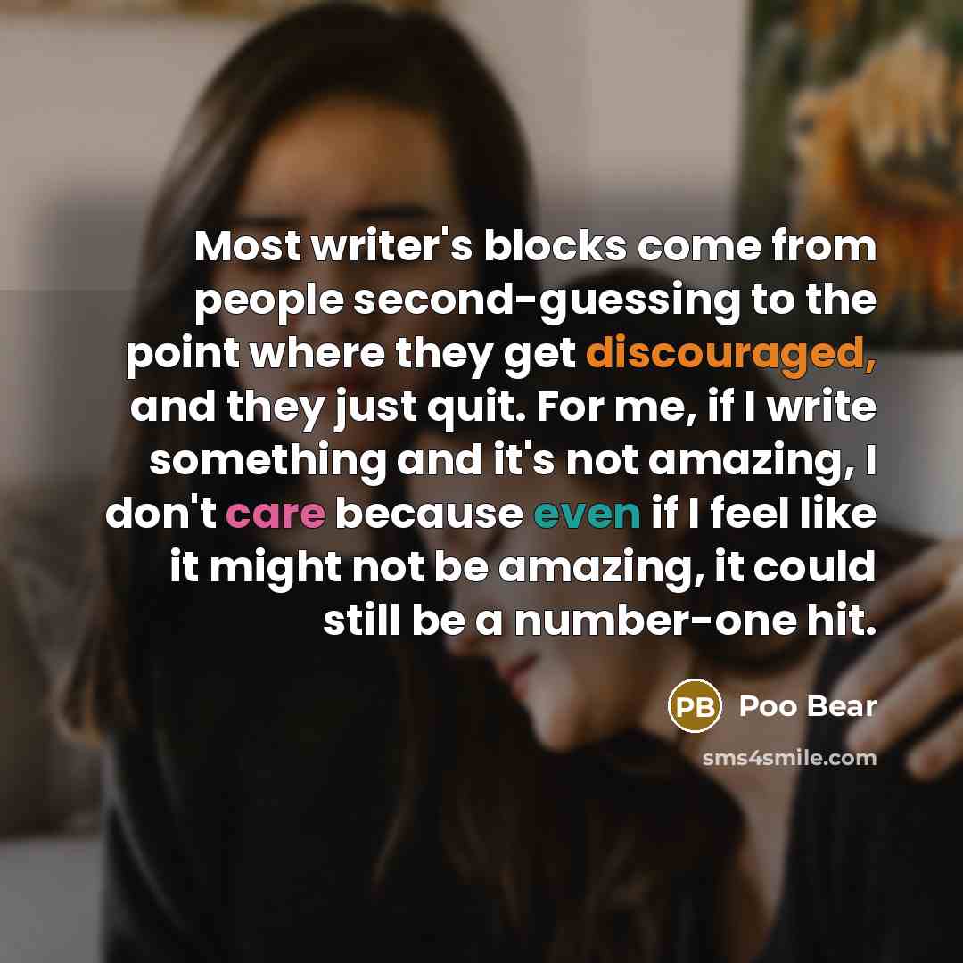 “Most writer's blocks come from people second-guessing to the point where they get discouraged, and they just quit. For me, if I write something and it's not amazing, I don't care because even if I feel like it might not be amazing, it could still be a number-one hit.” quote by Poo Bear