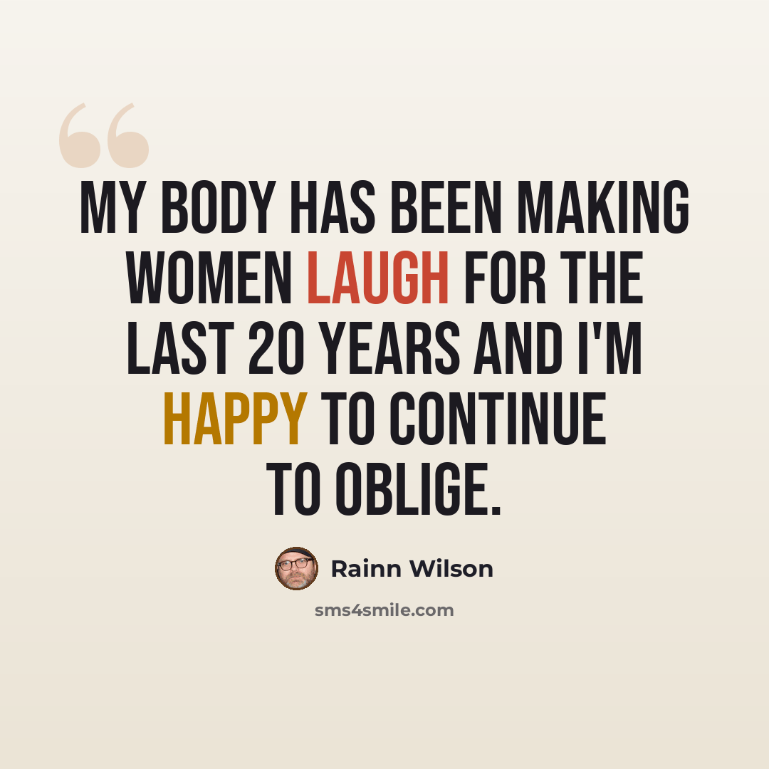 “My body has been making women laugh for the last 20 years and I'm happy to continue to oblige.” quote by Rainn Wilson