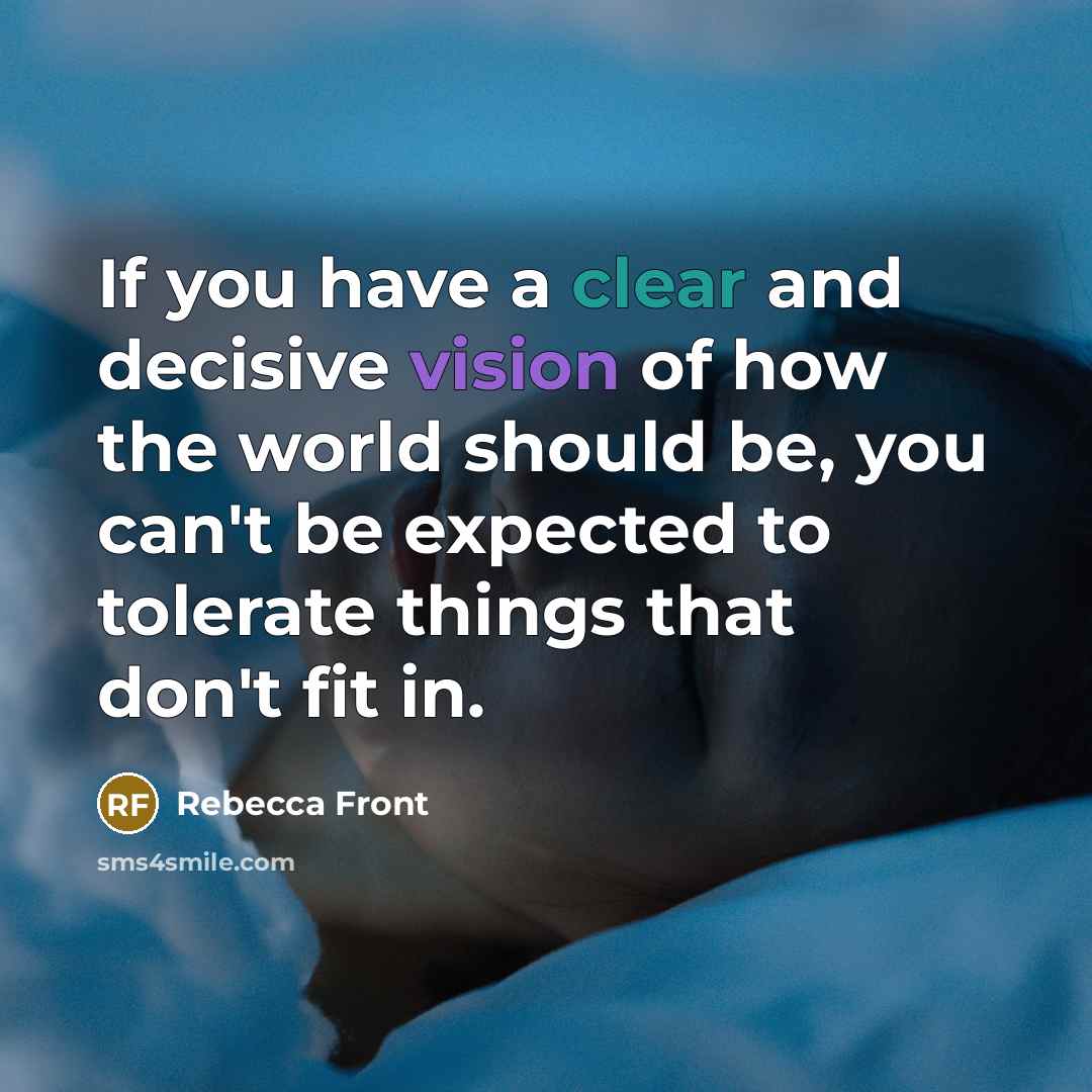 “If you have a clear and decisive vision of how the world should be, you can't be expected to tolerate things that don't fit in.” quote by Rebecca Front