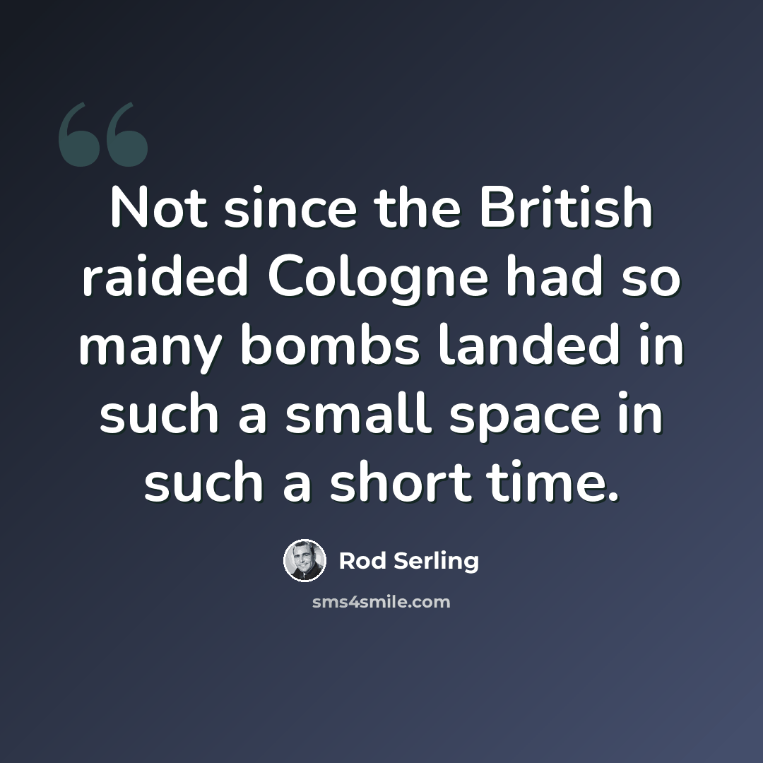 “Not since the British raided Cologne had so many bombs landed in such a small space in such a short time.” quote by Rod Serling