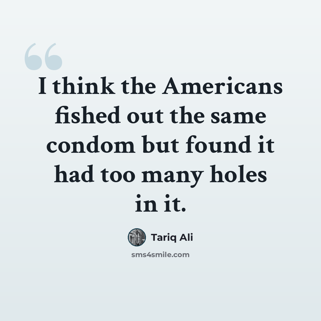 “I think the Americans fished out the same condom but found it had too many holes in it.” quote by Tariq Ali