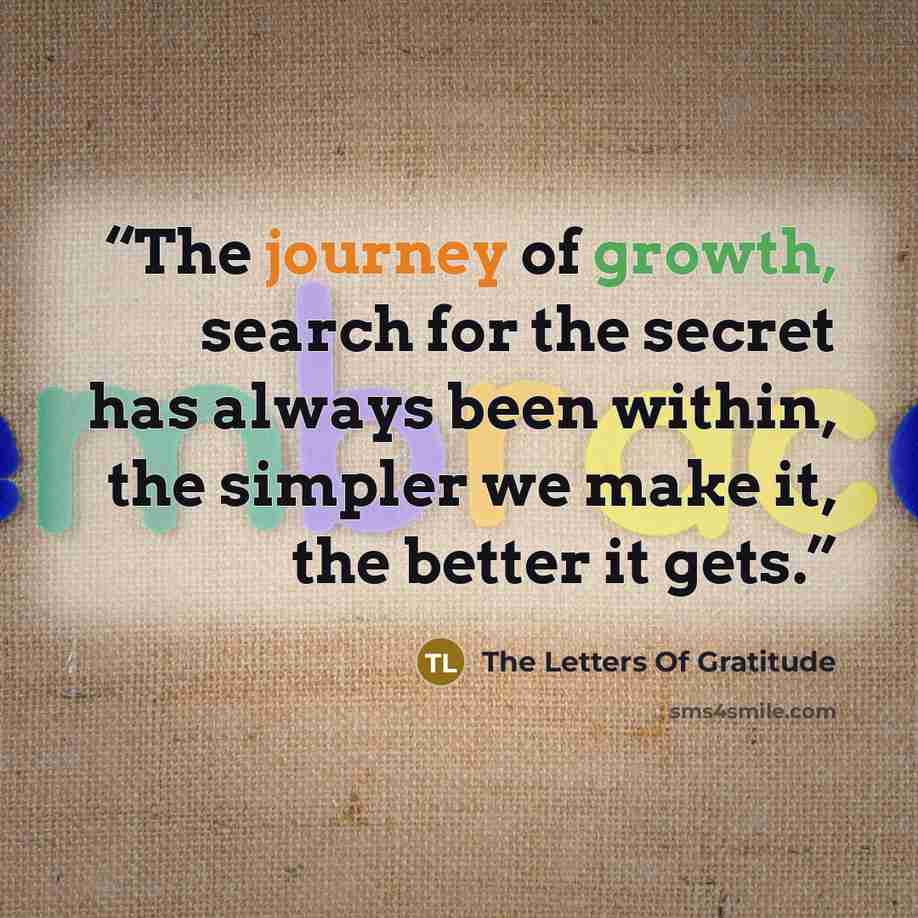 “The journey of growth, search for the secret has always been within, the simpler we make it, the better it gets.” quote by The Letters Of Gratitude