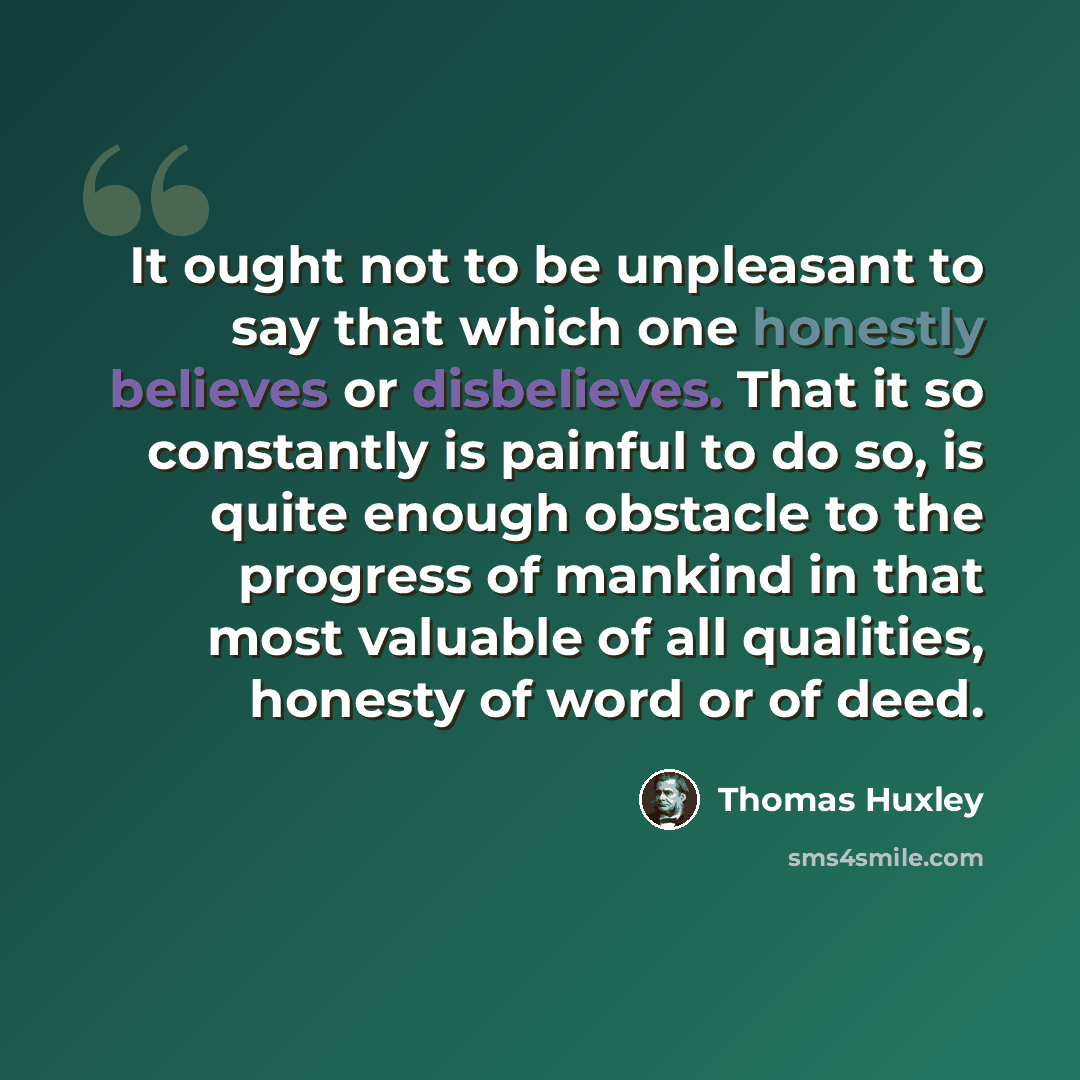 “It ought not to be unpleasant to say that which one honestly believes or disbelieves. That it so constantly is painful to do so, is quite enough obstacle to the progress of mankind in that most valuable of all qualities, honesty of word or of deed.” quote by Thomas Huxley