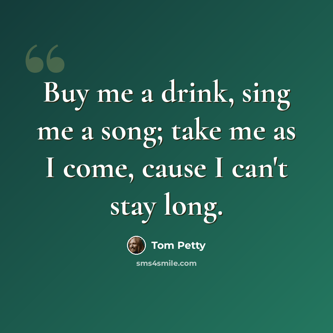 “Buy me a drink, sing me a song; take me as I come, cause I can't stay long.” quote by Tom Petty