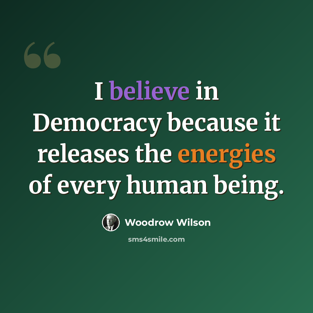 “I believe in Democracy because it releases the energies of every human being.” quote by Woodrow Wilson