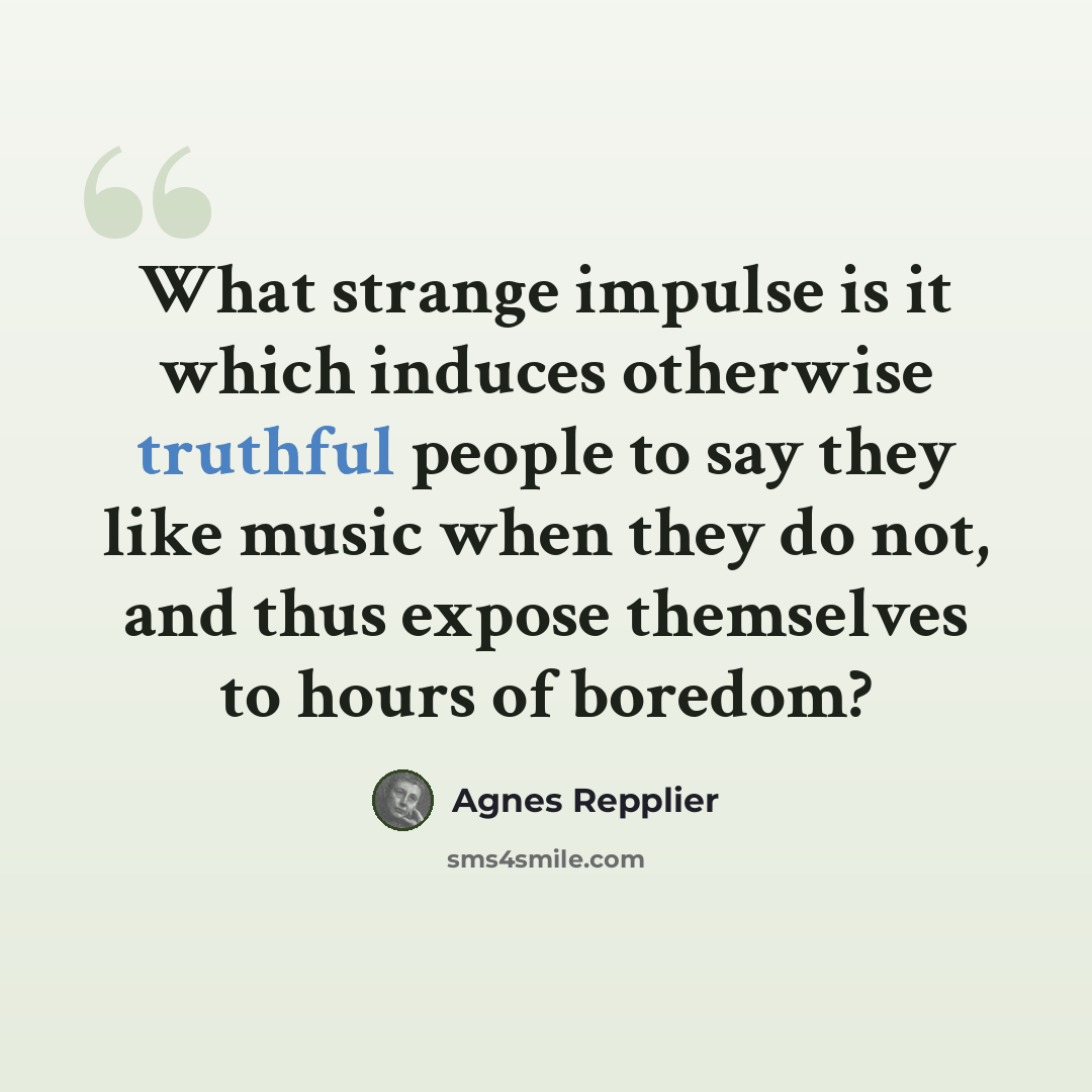“What strange impulse is it which induces otherwise truthful people to say they like music when they do not, and thus expose themselves to hours of boredom?” quote by Agnes Repplier