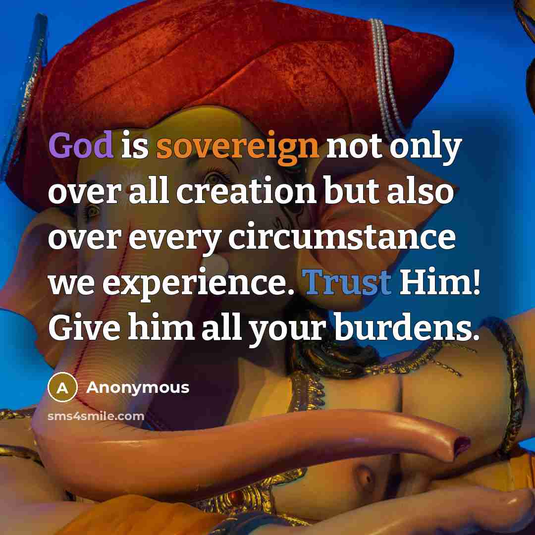 “God is sovereign not only over all creation but also over every circumstance we experience. Trust Him! Give him all your burdens.” quote by Anonymous