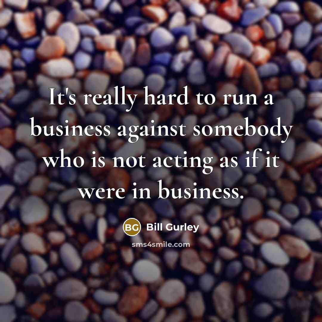 “It's really hard to run a business against somebody who is not acting as if it were in business.” quote by Bill Gurley
