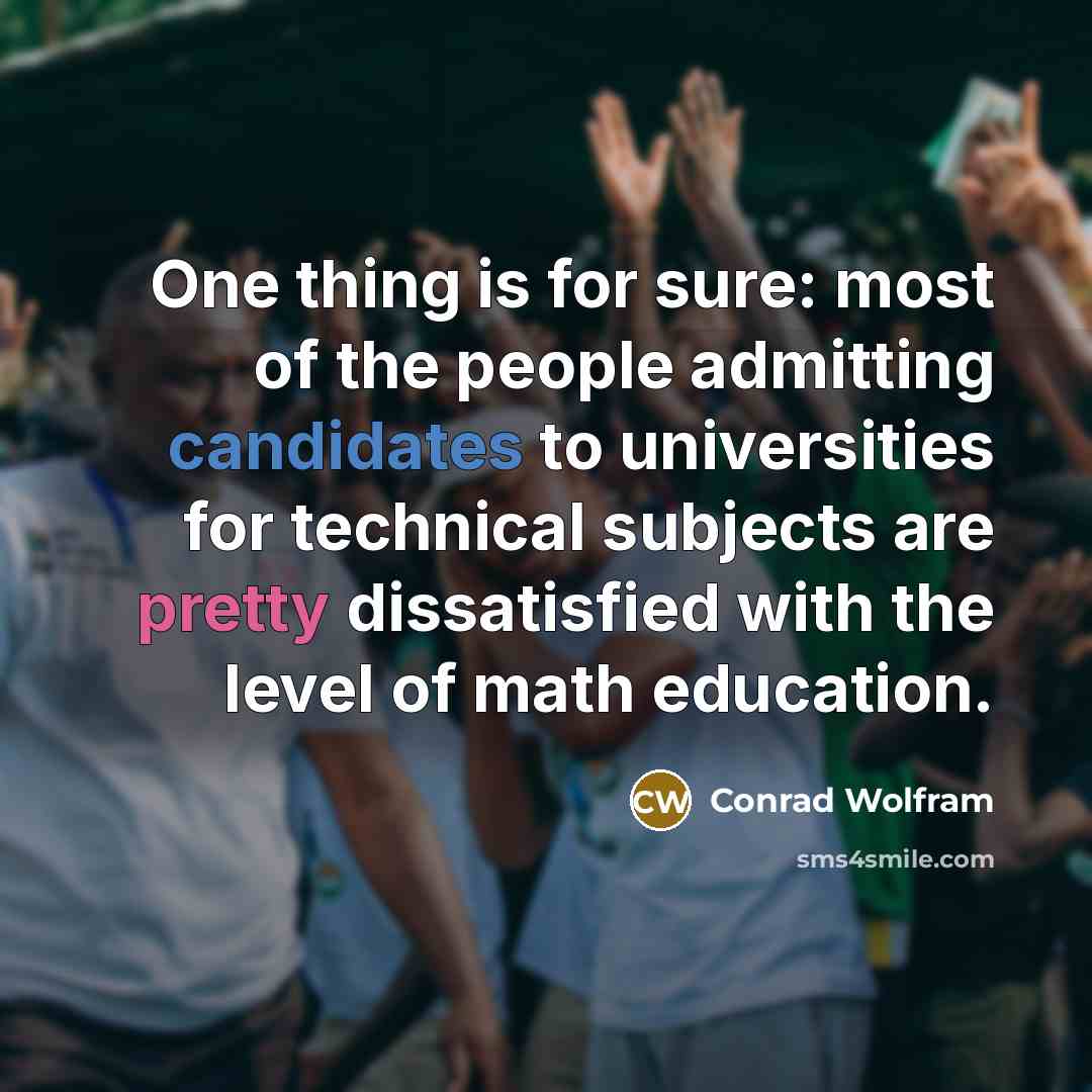 “One thing is for sure: most of the people admitting candidates to universities for technical subjects are pretty dissatisfied with the level of math education.” quote by Conrad Wolfram