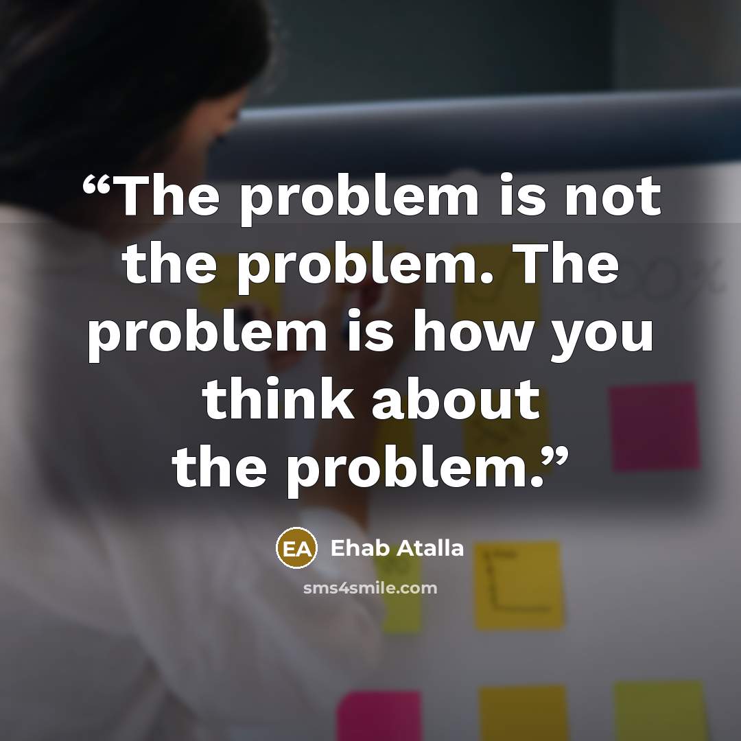 “The problem is not the problem. The problem is how you think about the problem.” quote by Ehab Atalla
