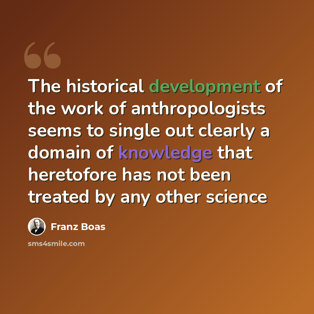 “The historical development of the work of anthropologists seems to single out clearly a domain of knowledge that heretofore has not been treated by any other science” quote by Franz Boas