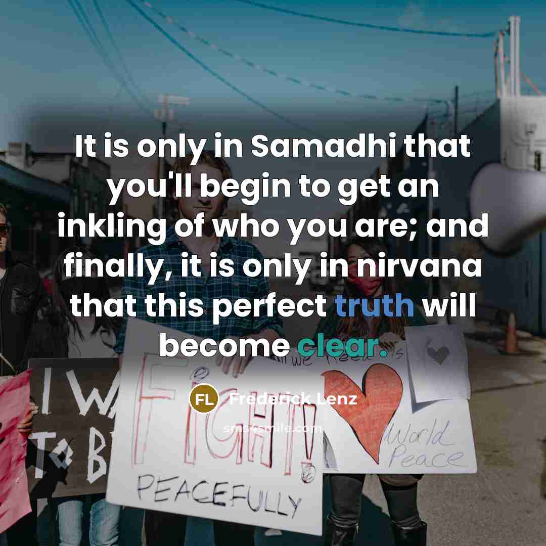 “It is only in Samadhi that you'll begin to get an inkling of who you are; and finally, it is only in nirvana that this perfect truth will become clear.” quote by Frederick Lenz