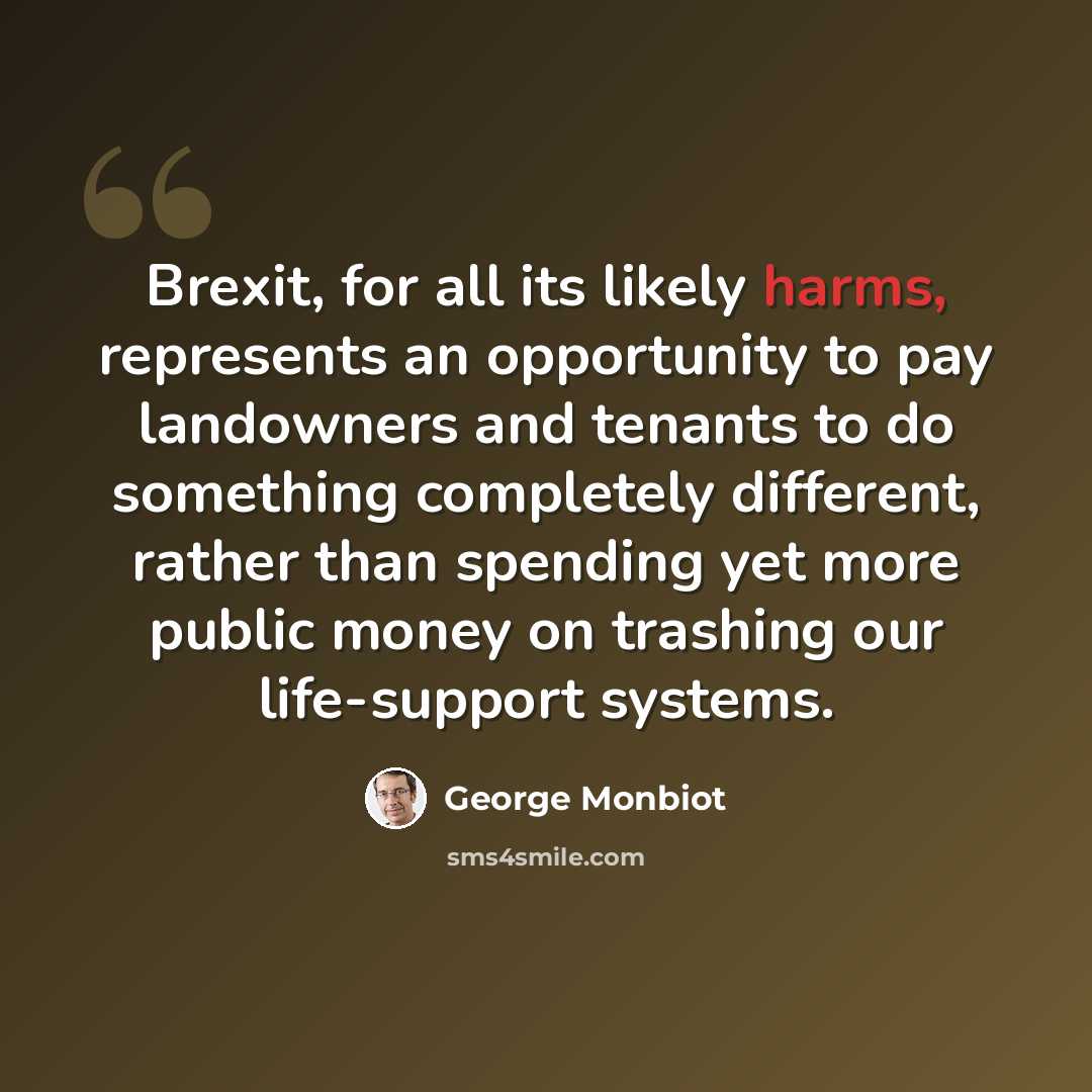 “Brexit, for all its likely harms, represents an opportunity to pay landowners and tenants to do something completely different, rather than spending yet more public money on trashing our life-support systems.” quote by George Monbiot