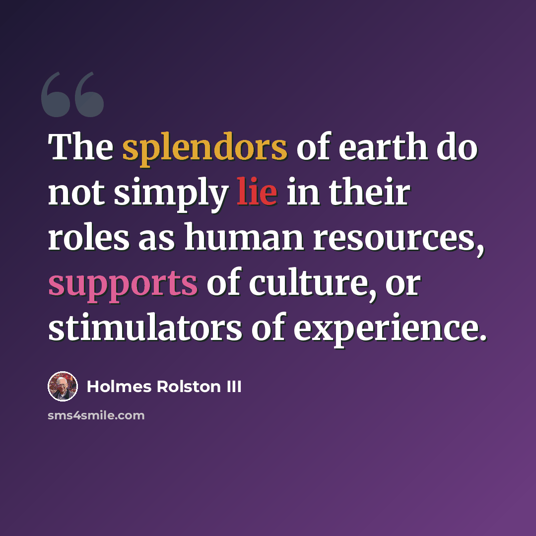“The splendors of earth do not simply lie in their roles as human resources, supports of culture, or stimulators of experience.” quote by Holmes Rolston III