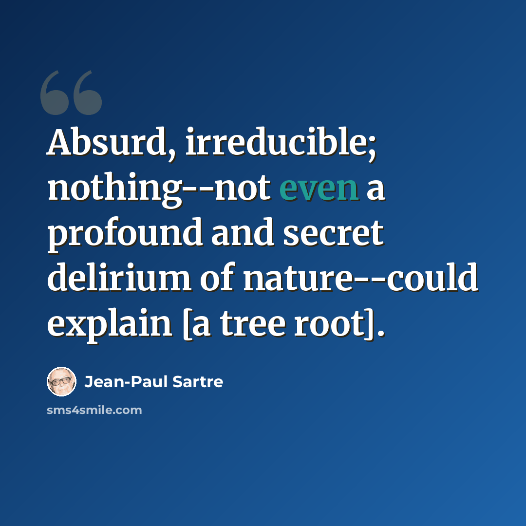 “Absurd, irreducible; nothing--not even a profound and secret delirium of nature--could explain [a tree root].” quote by Jean-Paul Sartre