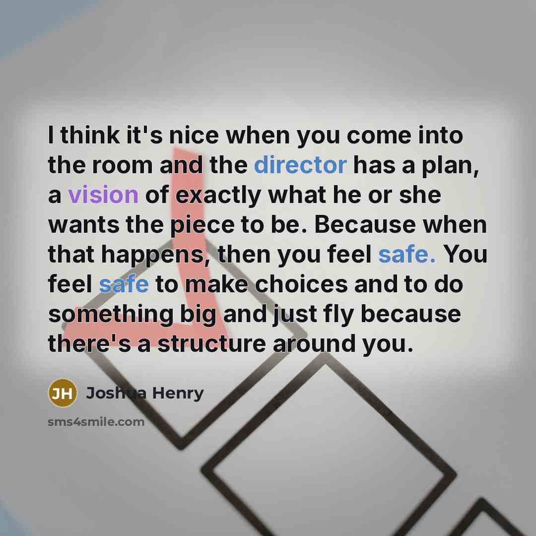 “I think it's nice when you come into the room and the director has a plan, a vision of exactly what he or she wants the piece to be. Because when that happens, then you feel safe. You feel safe to make choices and to do something big and just fly because there's a structure around you.” quote by Joshua Henry
