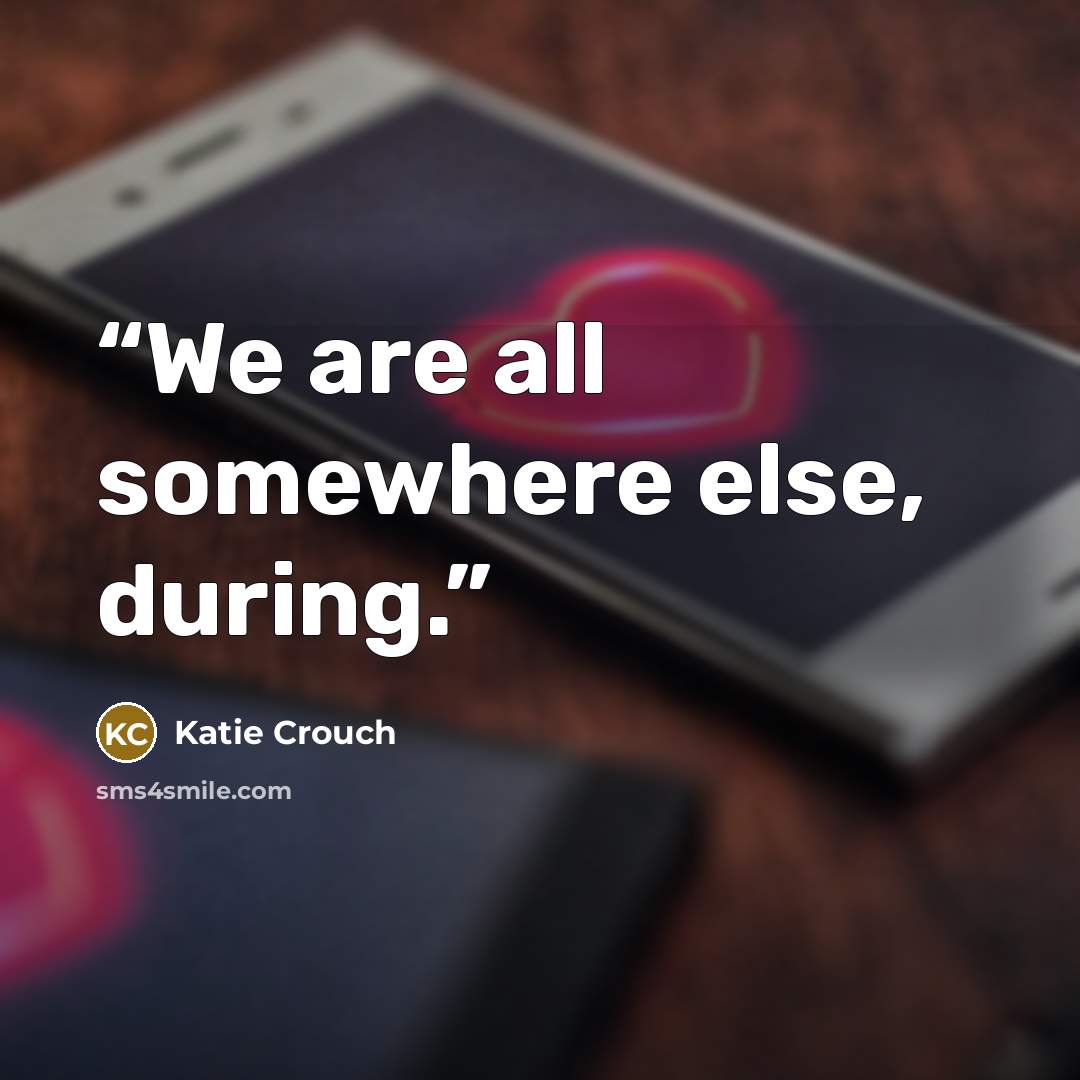 “We are all somewhere else, during.” quote by Katie Crouch