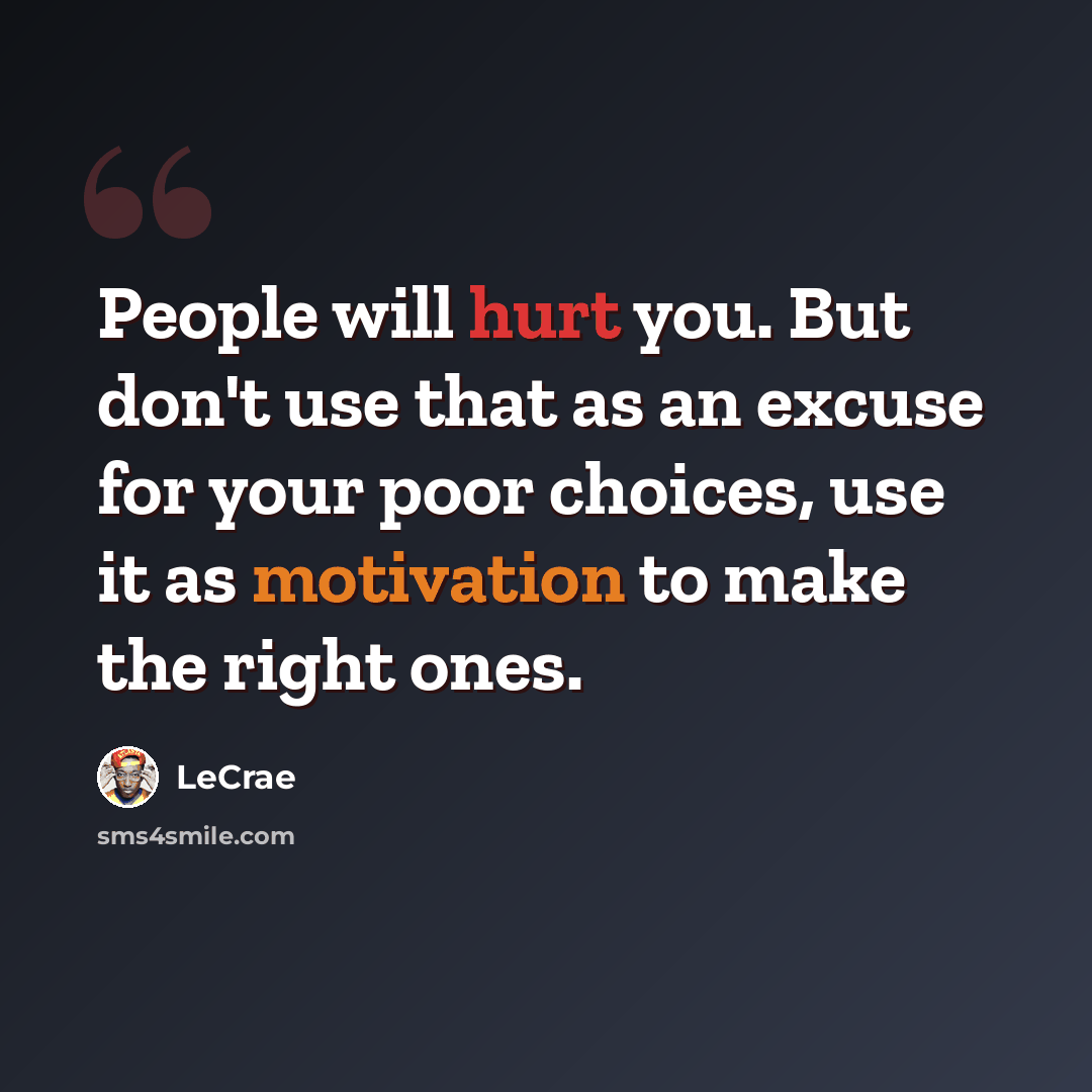 “People will hurt you. But don't use that as an excuse for your poor choices, use it as motivation to make the right ones.” quote by LeCrae