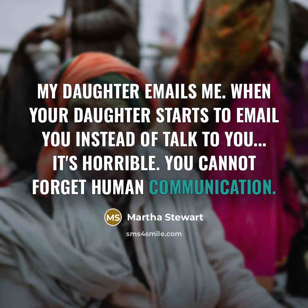 “My daughter emails me. When your daughter starts to email you instead of talk to you... It's horrible. You cannot forget human communication.” quote by Martha Stewart