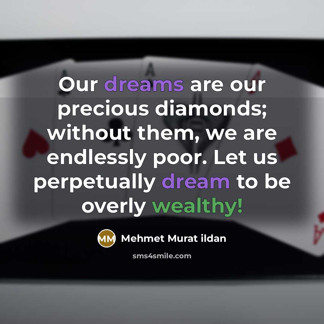“Our dreams are our precious diamonds; without them, we are endlessly poor. Let us perpetually dream to be overly wealthy!” quote by Mehmet Murat Ildan