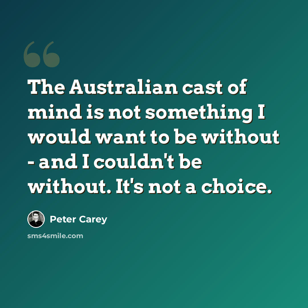 “The Australian cast of mind is not something I would want to be without - and I couldn't be without. It's not a choice.” quote by Peter Carey
