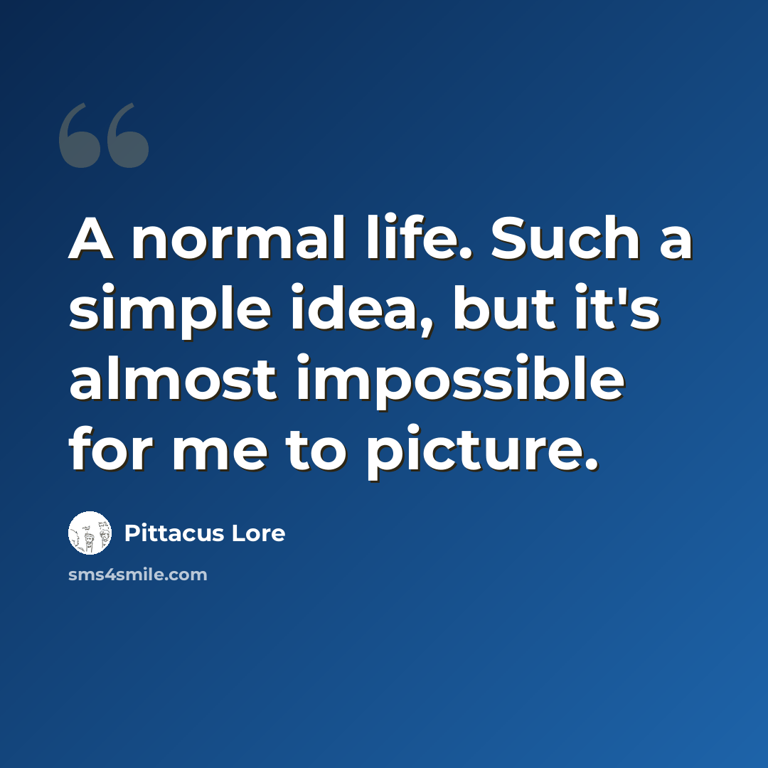 “A normal life. Such a simple idea, but it's almost impossible for me to picture.” quote by Pittacus Lore