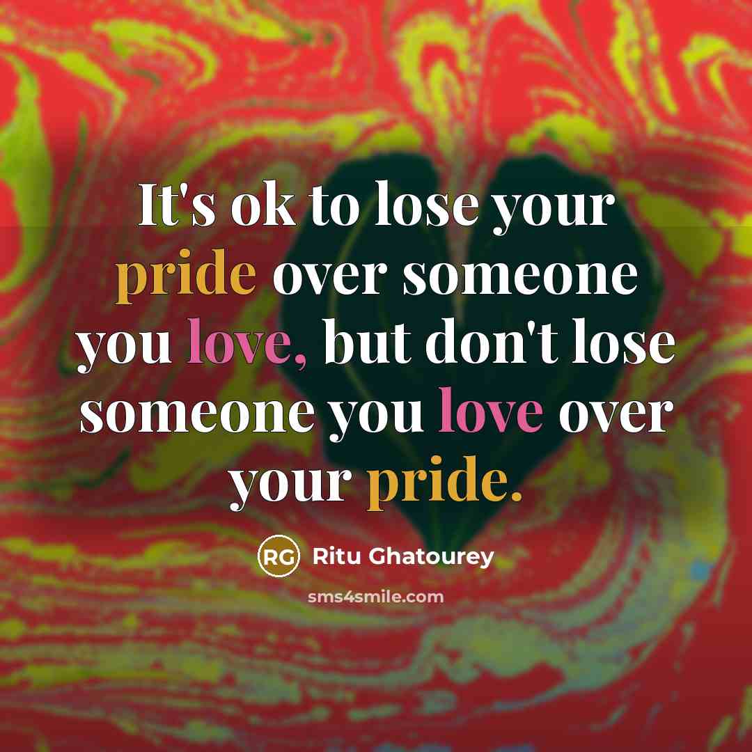 “It's ok to lose your pride over someone you love, but don't lose someone you love over your pride.” quote by Ritu Ghatourey