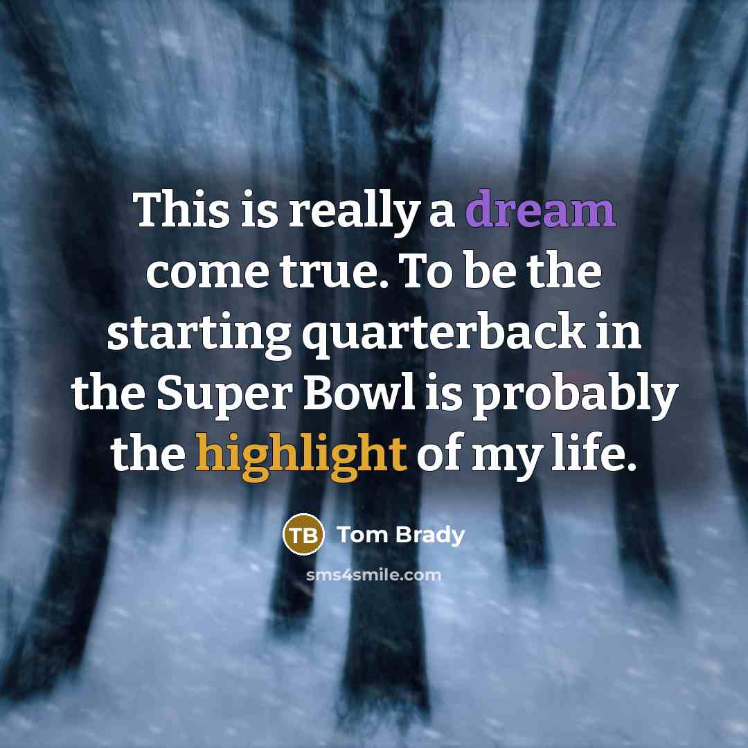 “This is really a dream come true. To be the starting quarterback in the Super Bowl is probably the highlight of my life.” quote by Tom Brady