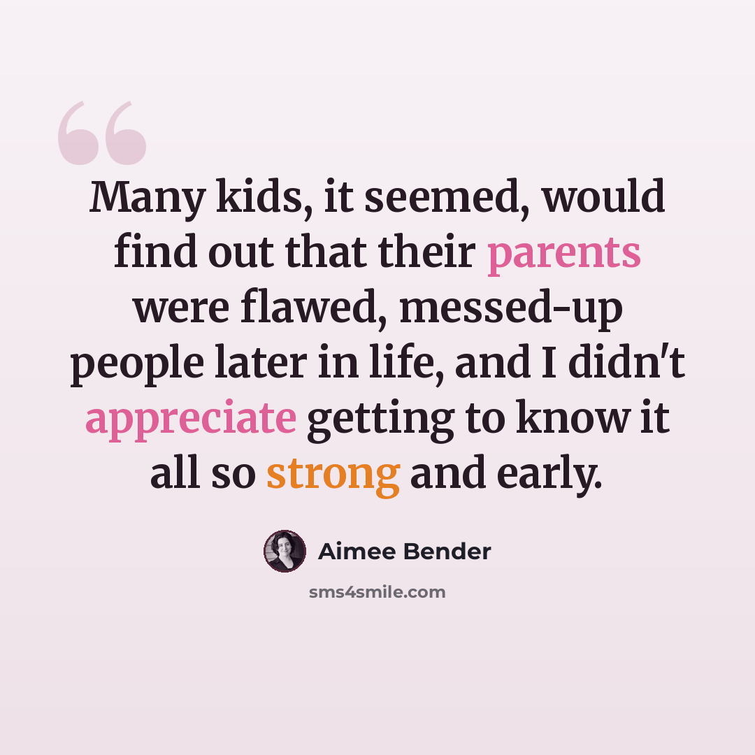 “Many kids, it seemed, would find out that their parents were flawed, messed-up people later in life, and I didn't appreciate getting to know it all so strong and early.” quote by Aimee Bender