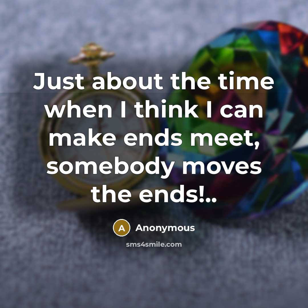 “Just about the time when I think I can make ends meet, somebody moves the ends!..” quote by Anonymous