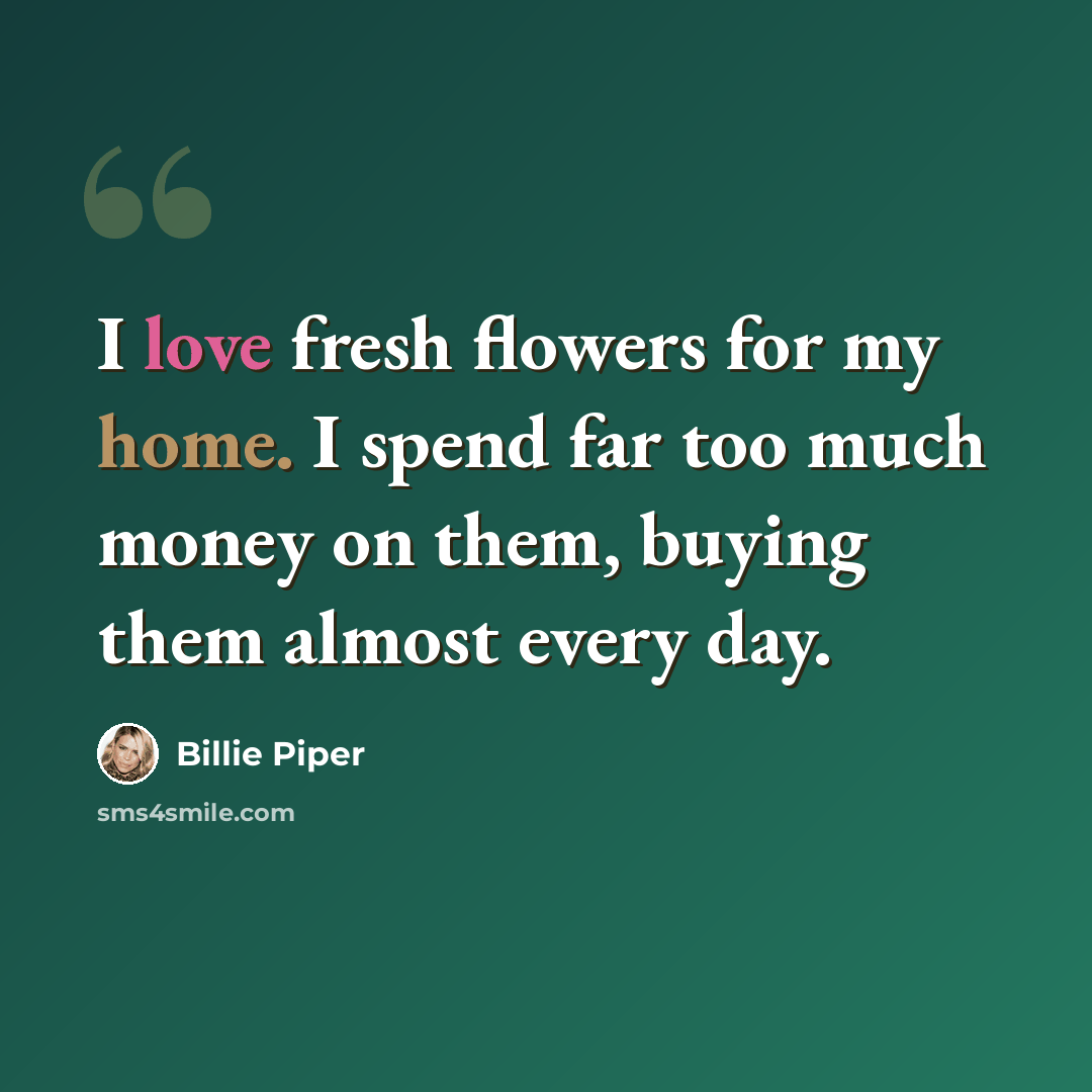 “I love fresh flowers for my home. I spend far too much money on them, buying them almost every day.” quote by Billie Piper