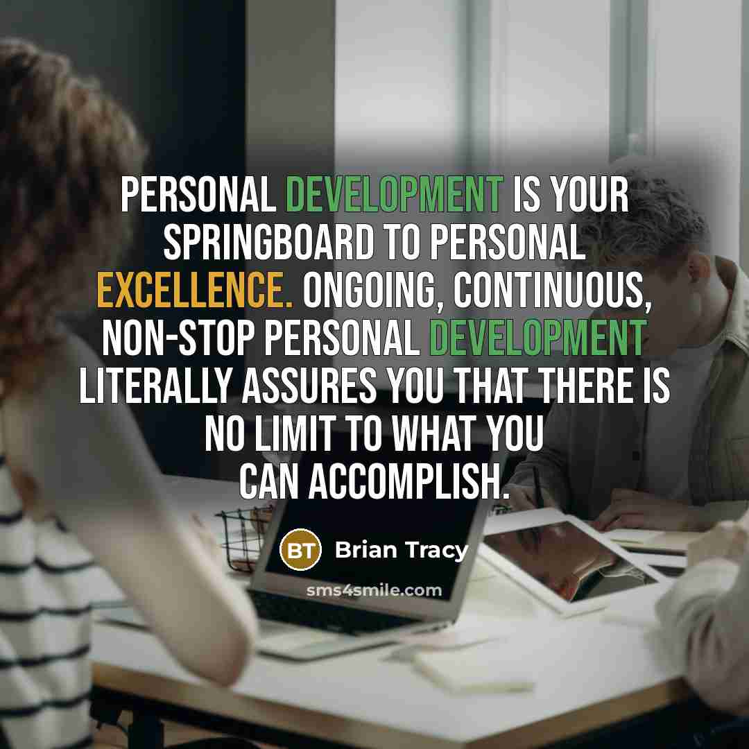 “Personal development is your springboard to personal excellence. Ongoing, continuous, non-stop personal development literally assures you that there is no limit to what you can accomplish.” quote by Brian Tracy