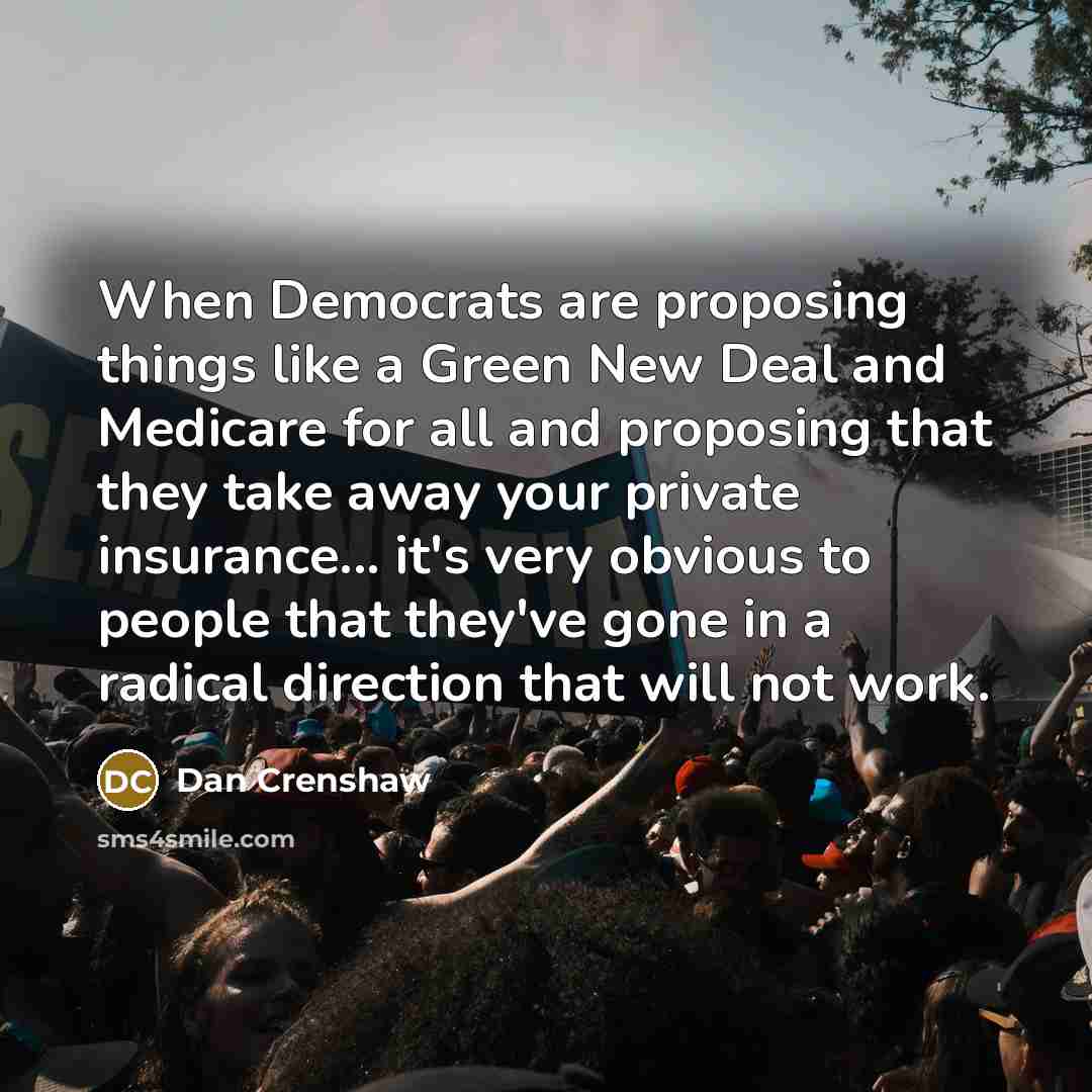 “When Democrats are proposing things like a Green New Deal and Medicare for all and proposing that they take away your private insurance... it's very obvious to people that they've gone in a radical direction that will not work.” quote by Dan Crenshaw