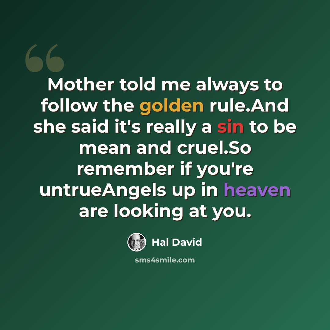 “Mother told me always to follow the golden rule.And she said it's really a sin to be mean and cruel.So remember if you're untrueAngels up in heaven are looking at you.” quote by Hal David