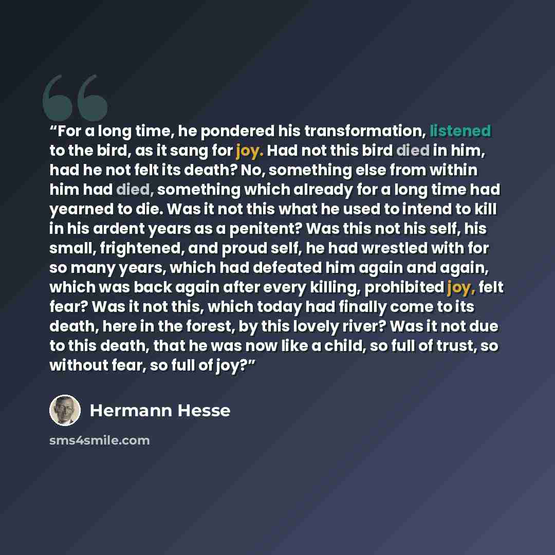 “For a long time, he pondered his transformation, listened to the bird, as it sang for joy. Had not this bird died in him, had he not felt its death? No, something else from within him had died, something which already for a long time had yearned to die. Was it not this what he used to intend to…” quote by Hermann Hesse