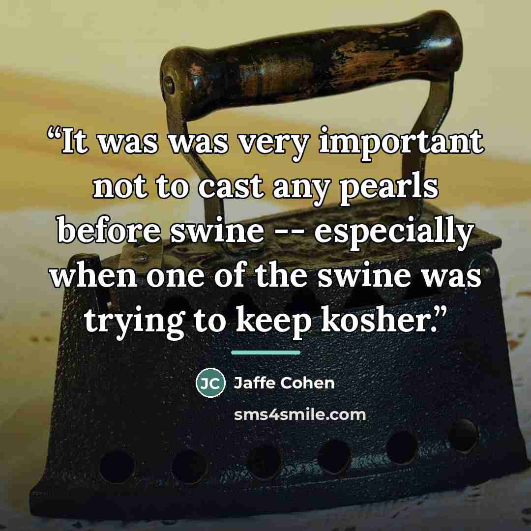 “It was was very important not to cast any pearls before swine -- especially when one of the swine was trying to keep kosher.” quote by Jaffe Cohen