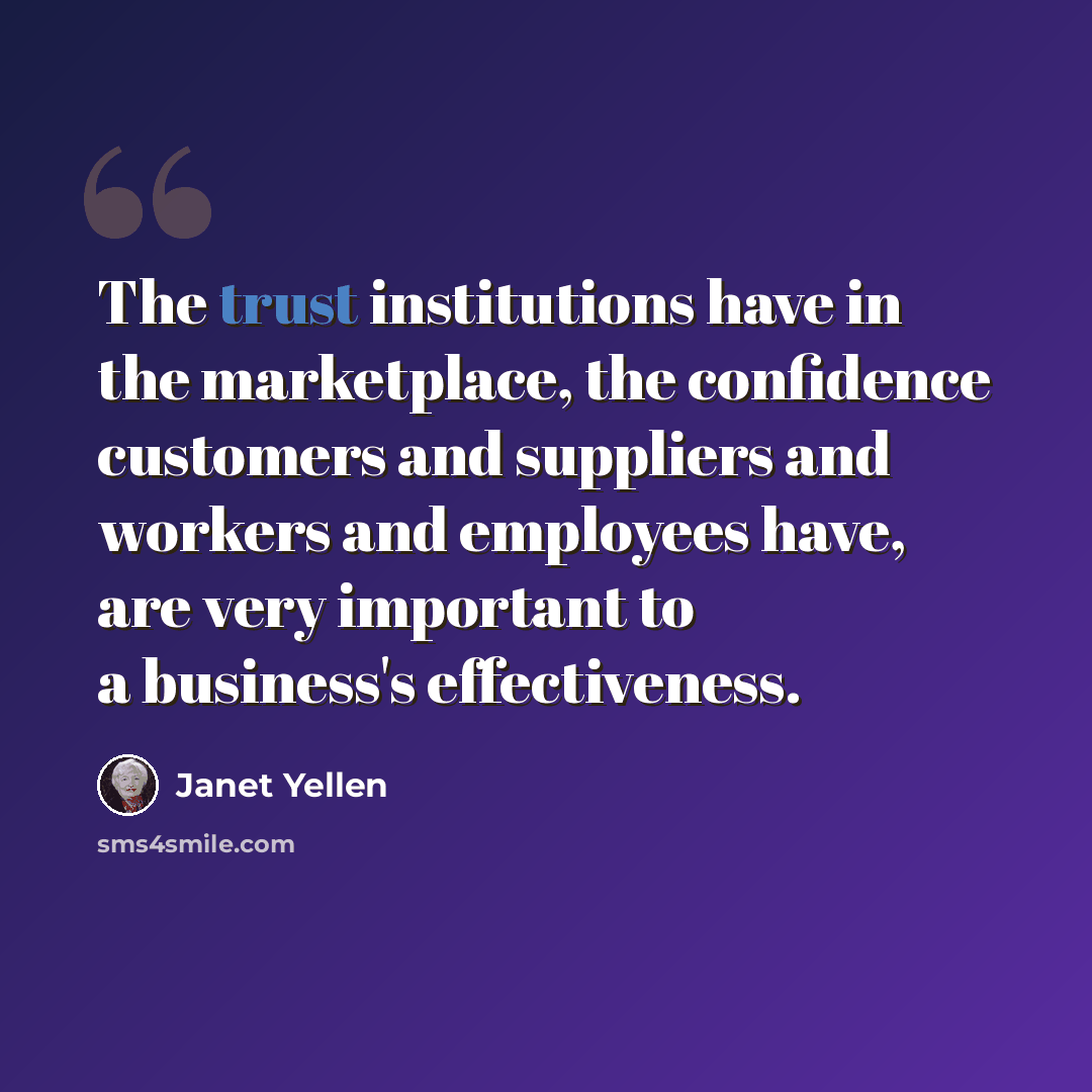 “The trust institutions have in the marketplace, the confidence customers and suppliers and workers and employees have, are very important to a business's effectiveness.” quote by Janet Yellen