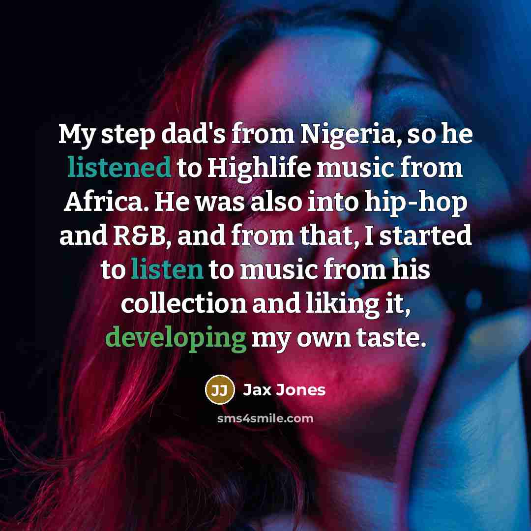“My step dad's from Nigeria, so he listened to Highlife music from Africa. He was also into hip-hop and R&B, and from that, I started to listen to music from his collection and liking it, developing my own taste.” quote by Jax Jones