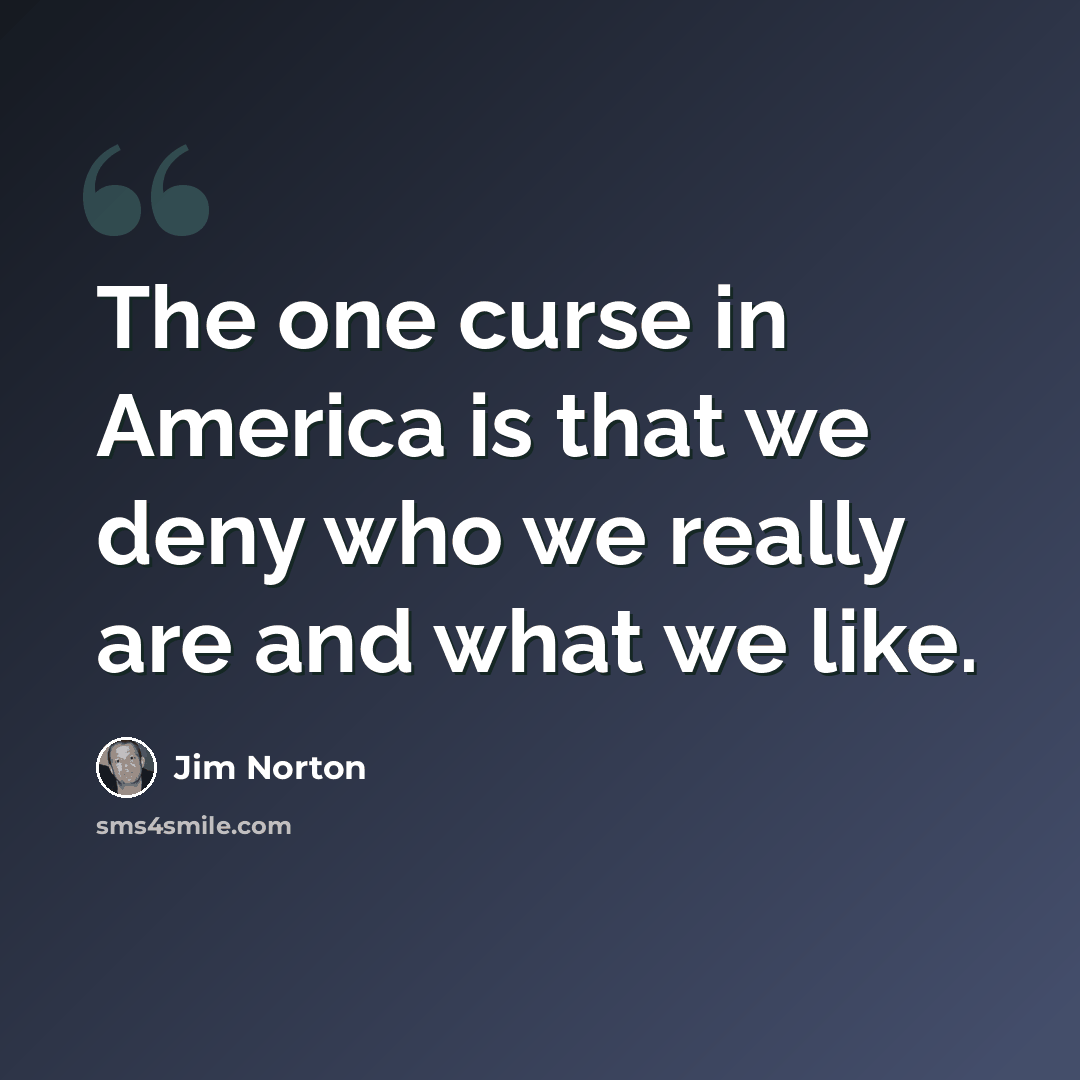 “The one curse in America is that we deny who we really are and what we like.” quote by Jim Norton
