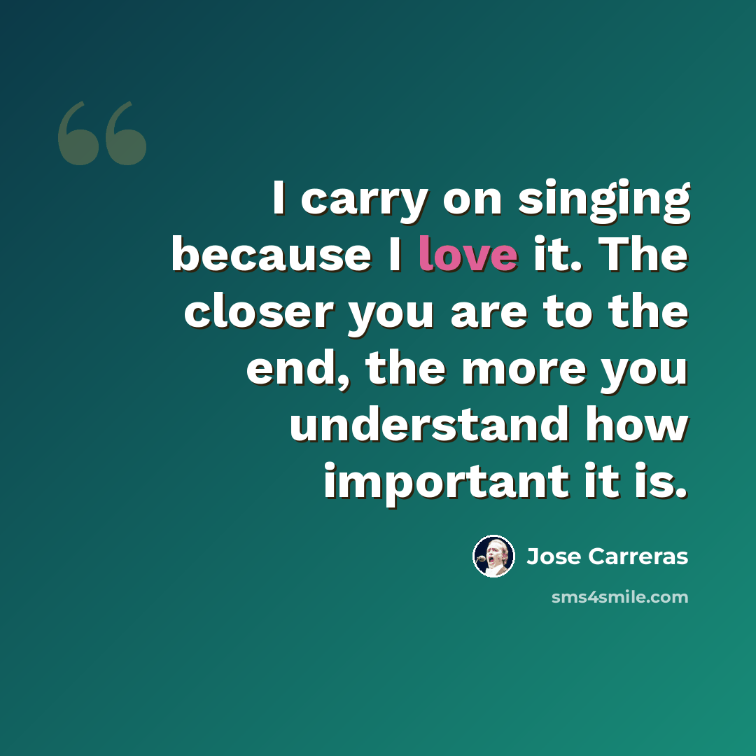 “I carry on singing because I love it. The closer you are to the end, the more you understand how important it is.” quote by Jose Carreras
