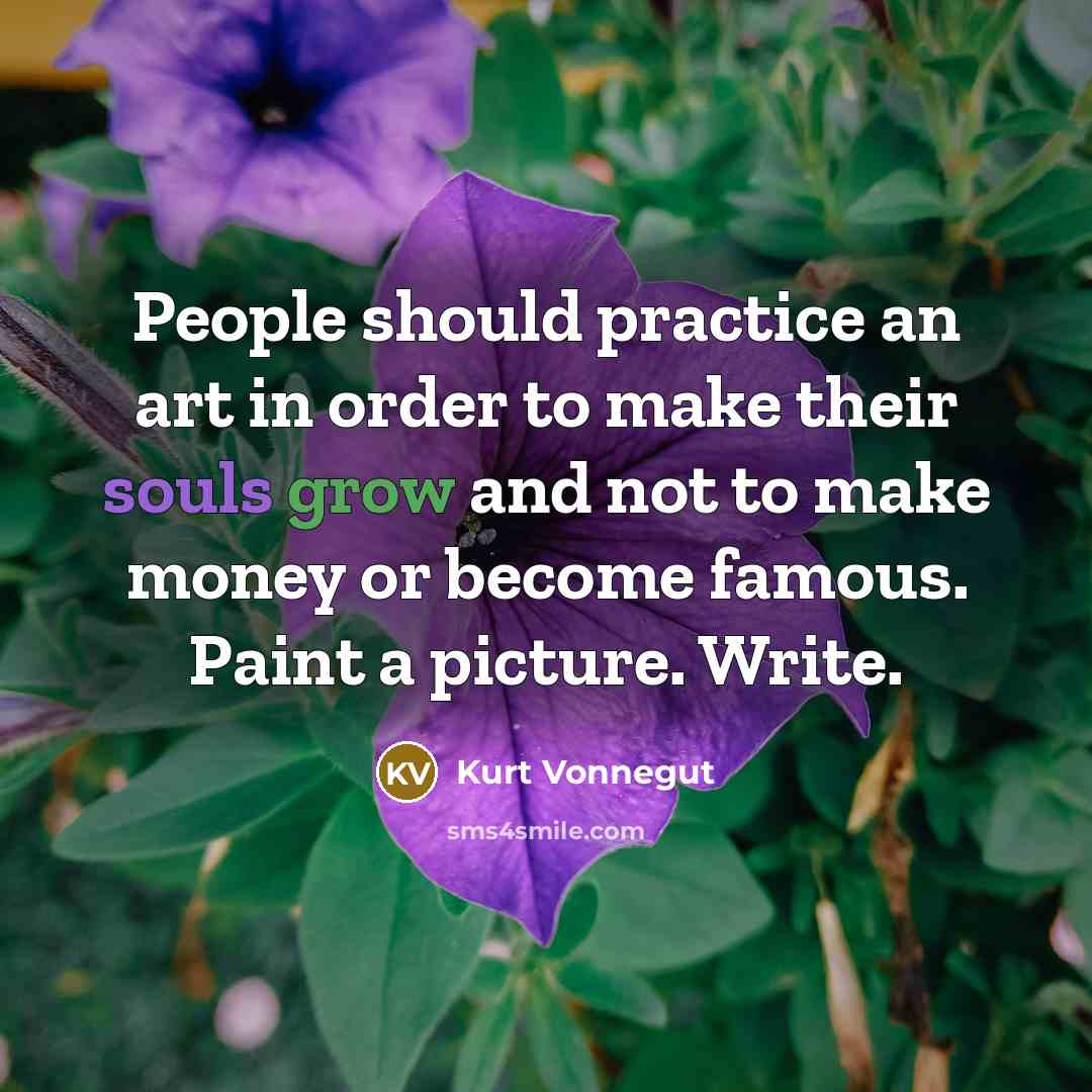 “People should practice an art in order to make their souls grow and not to make money or become famous. Paint a picture. Write.” quote by Kurt Vonnegut