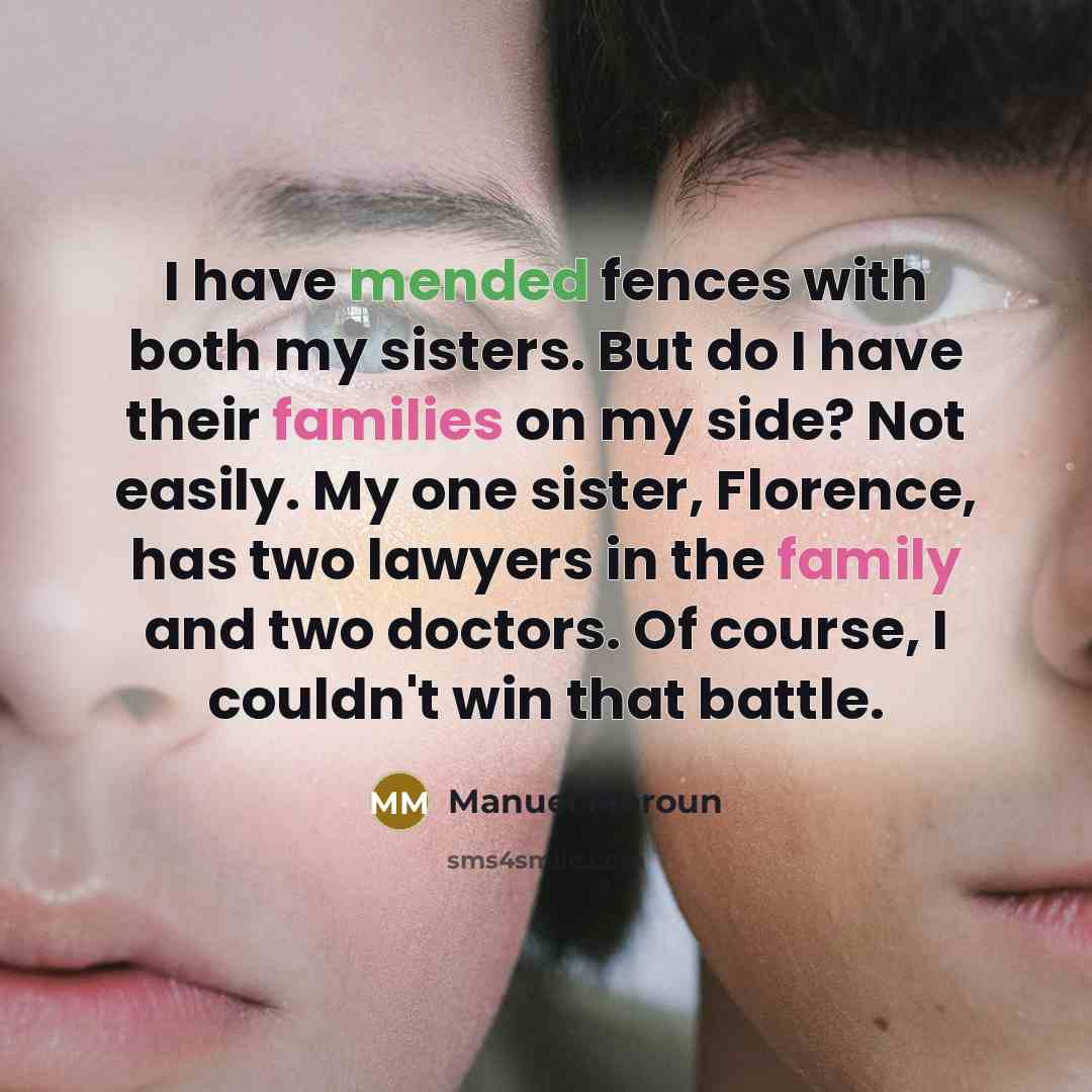 “I have mended fences with both my sisters. But do I have their families on my side? Not easily. My one sister, Florence, has two lawyers in the family and two doctors. Of course, I couldn't win that battle.” quote by Manuel Moroun