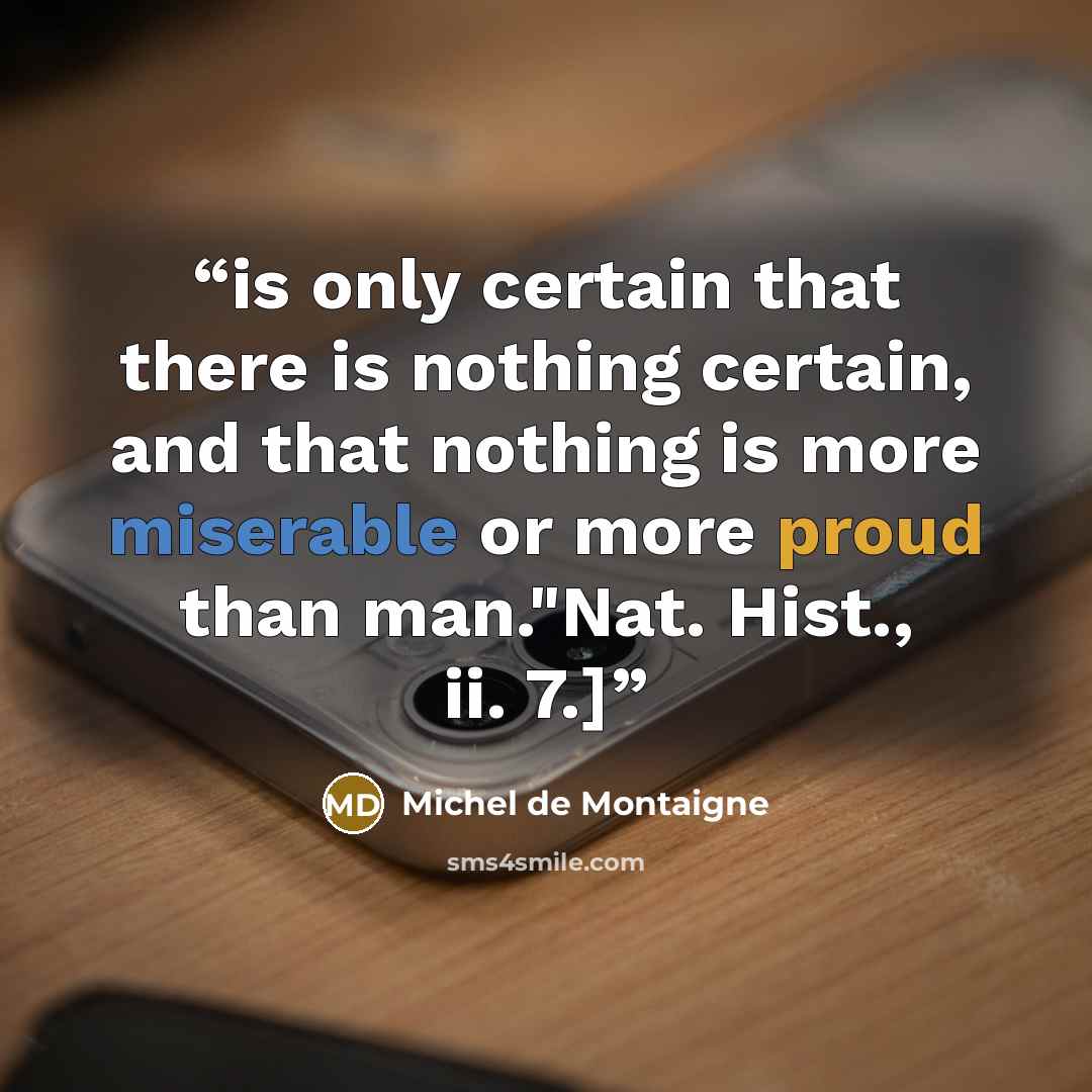 “is only certain that there is nothing certain, and that nothing is more miserable or more proud than man."Nat. Hist., ii. 7.]” quote by Michel de Montaigne
