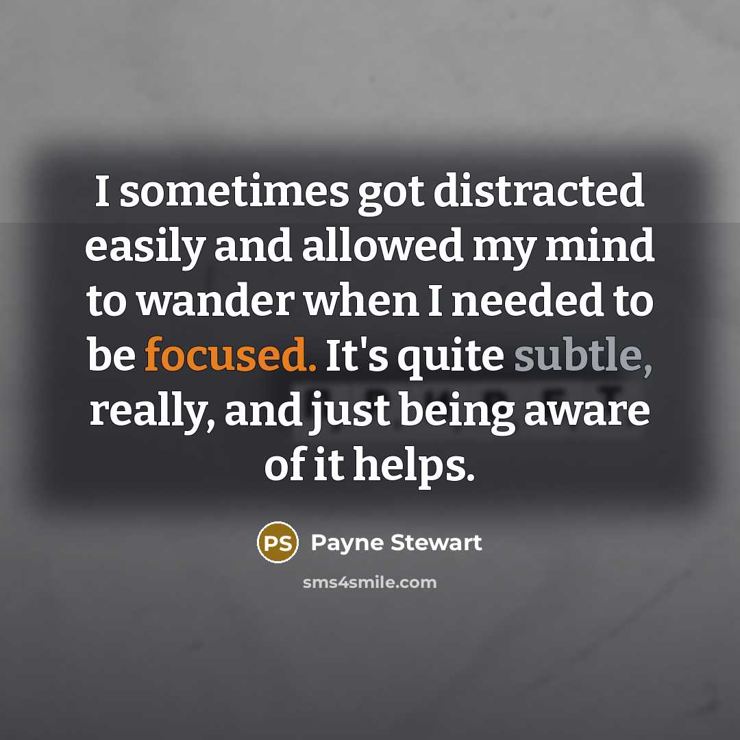 “I sometimes got distracted easily and allowed my mind to wander when I needed to be focused. It's quite subtle, really, and just being aware of it helps.” quote by Payne Stewart