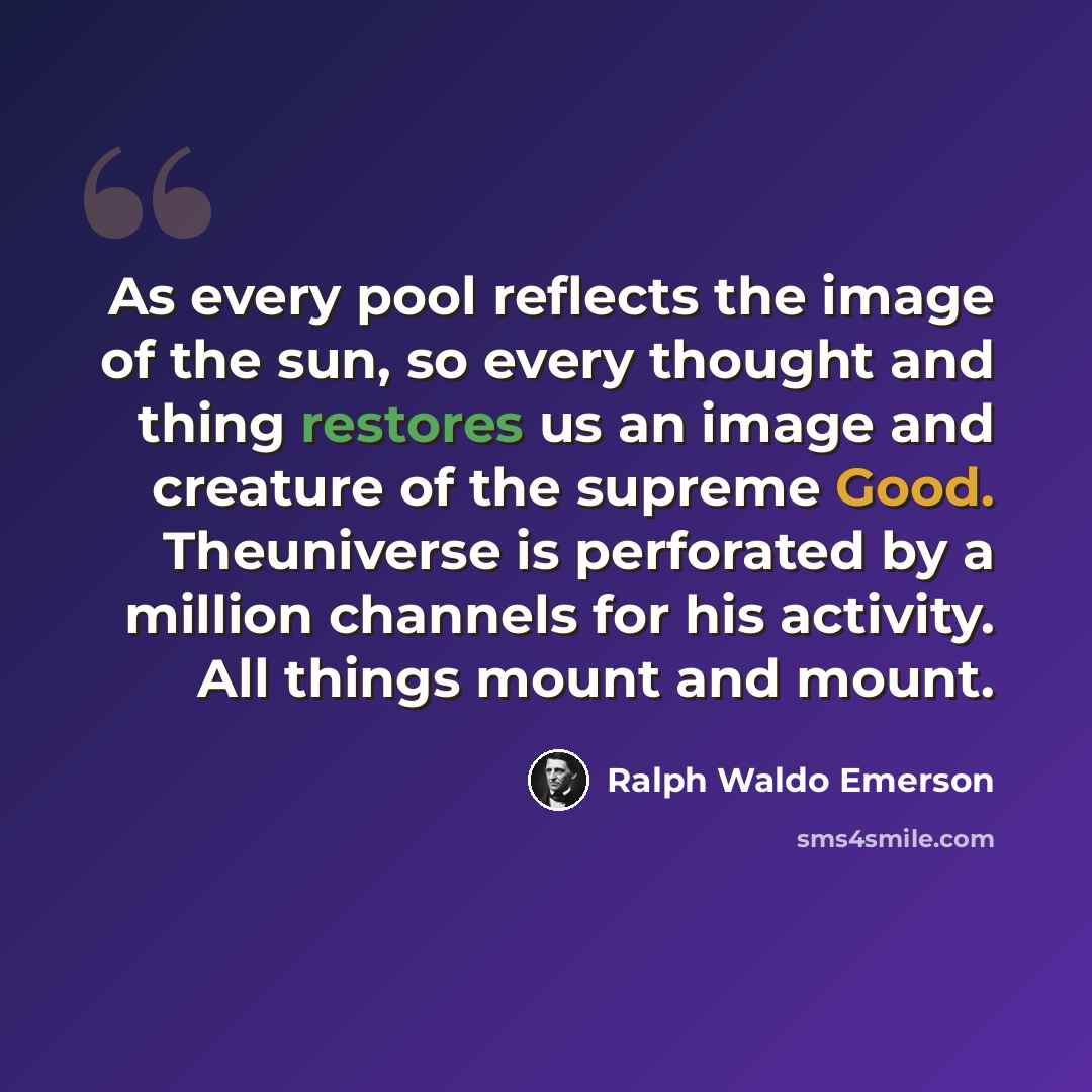 “As every pool reflects the image of the sun, so every thought and thing restores us an image and creature of the supreme Good. Theuniverse is perforated by a million channels for his activity. All things mount and mount.” quote by Ralph Waldo Emerson
