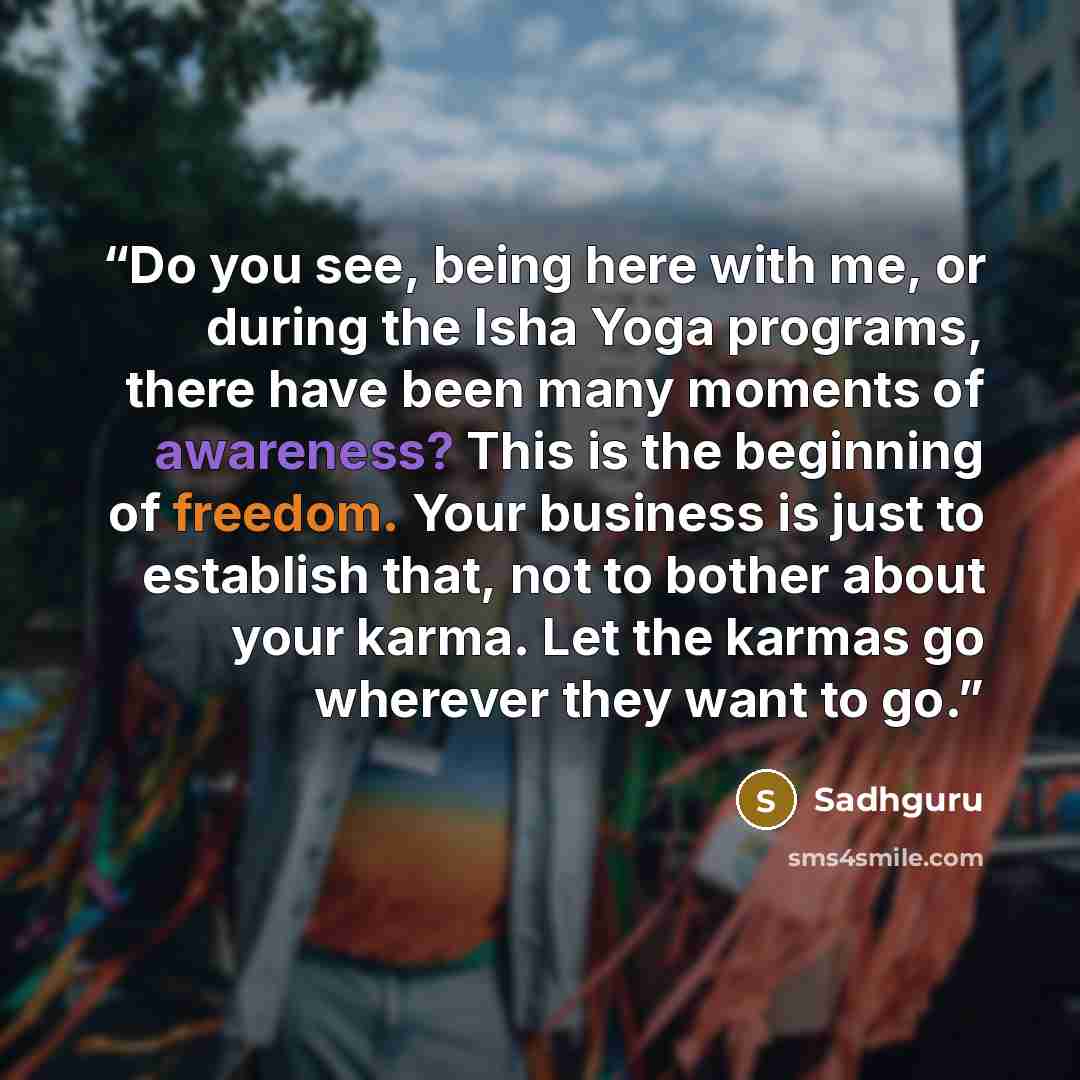 “Do you see, being here with me, or during the Isha Yoga programs, there have been many moments of awareness? This is the beginning of freedom. Your business is just to establish that, not to bother about your karma. Let the karmas go wherever they want to go.” quote by Sadhguru
