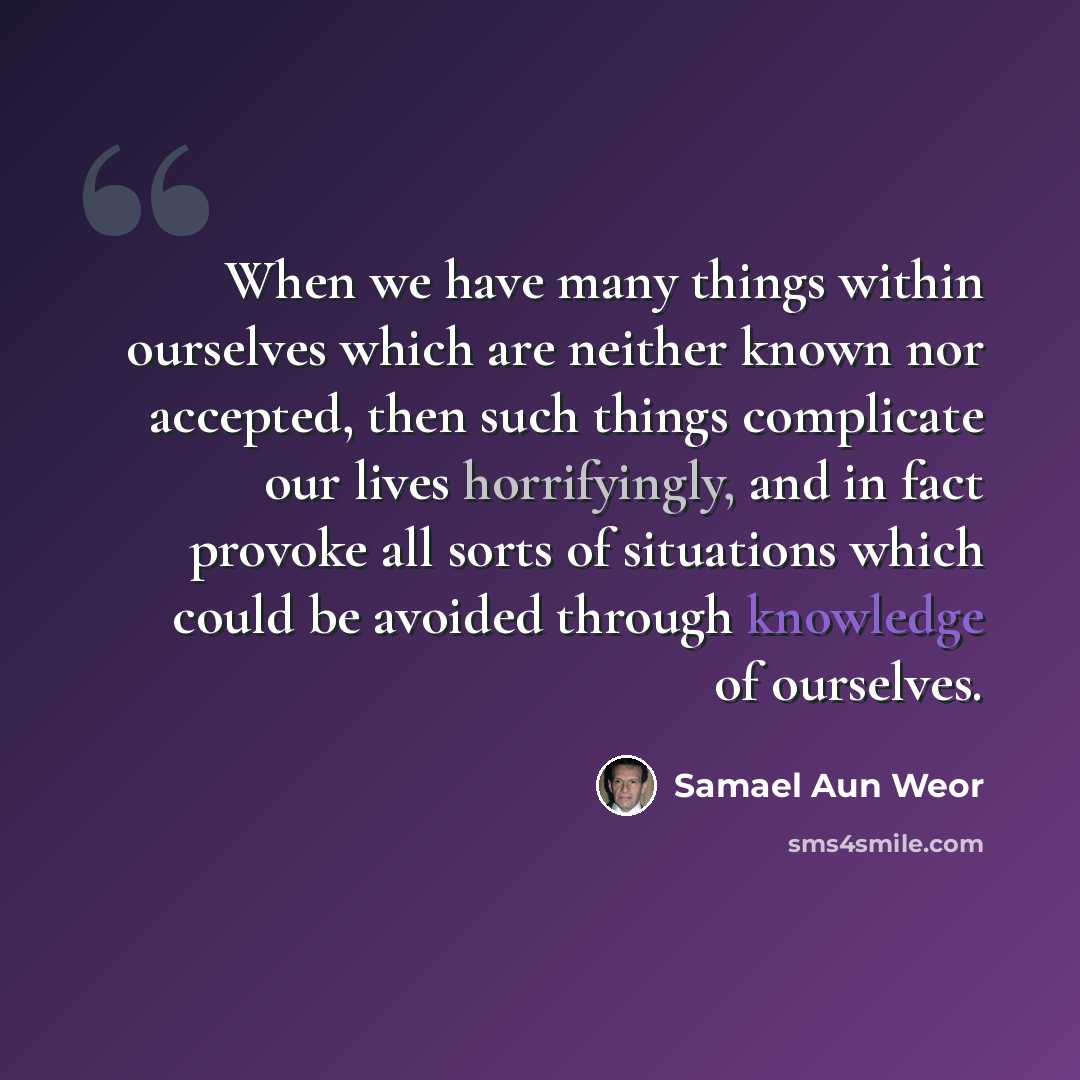 “When we have many things within ourselves which are neither known nor accepted, then such things complicate our lives horrifyingly, and in fact provoke all sorts of situations which could be avoided through knowledge of ourselves.” quote by Samael Aun Weor