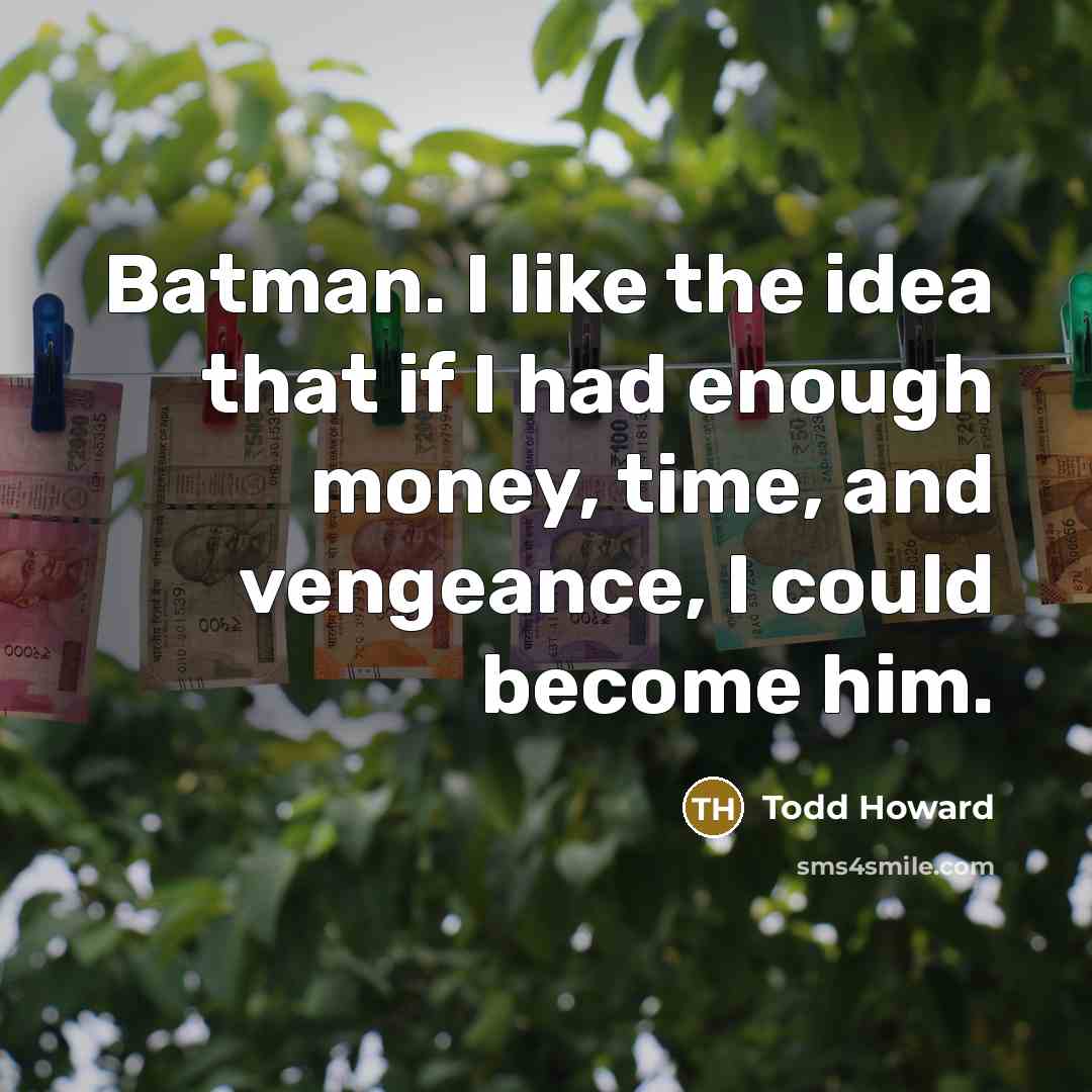 “Batman. I like the idea that if I had enough money, time, and vengeance, I could become him.” quote by Todd Howard