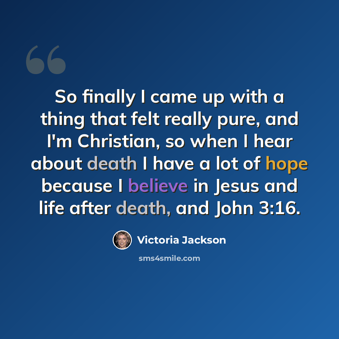 “So finally I came up with a thing that felt really pure, and I'm Christian, so when I hear about death I have a lot of hope because I believe in Jesus and life after death, and John 3:16.” quote by Victoria Jackson