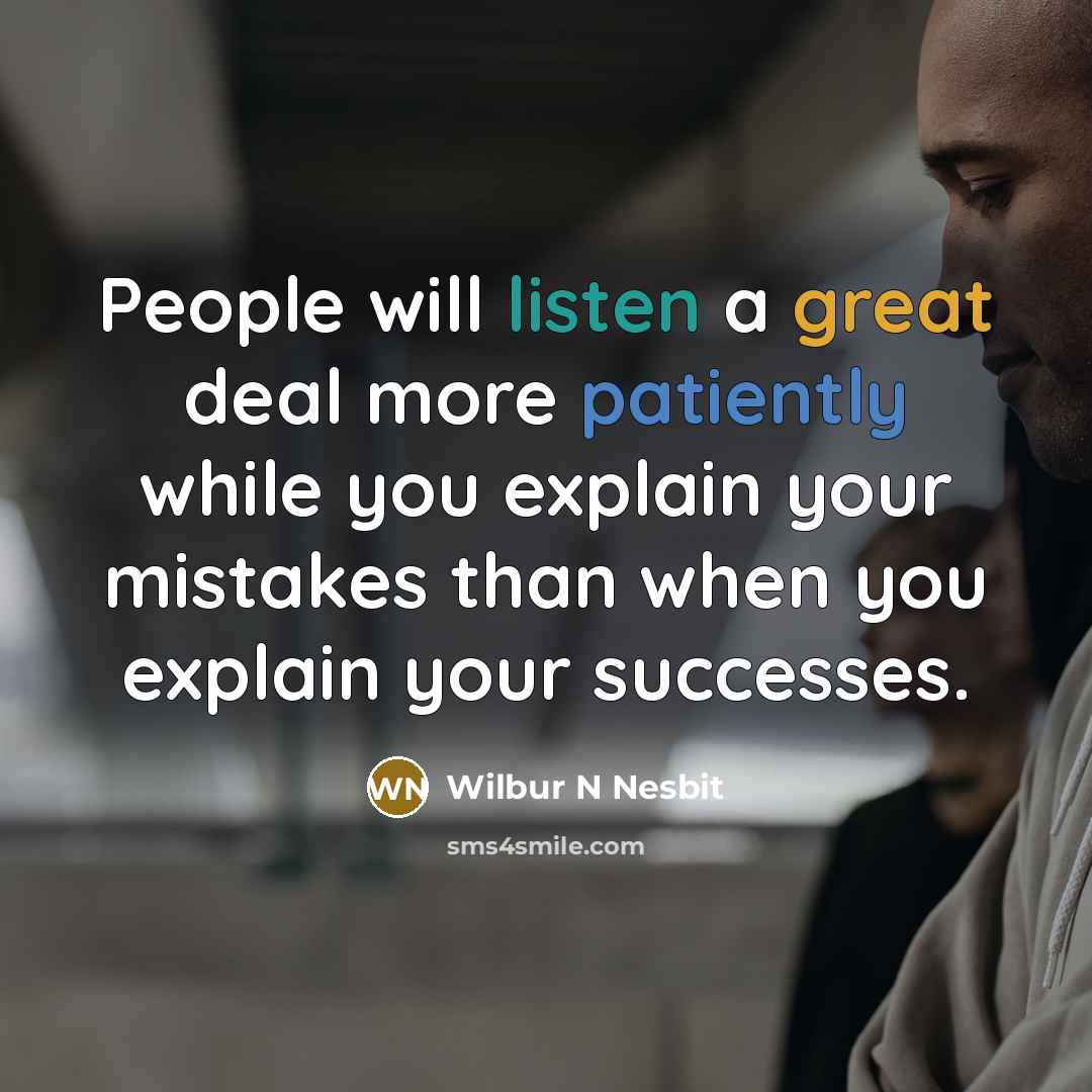 “People will listen a great deal more patiently while you explain your mistakes than when you explain your successes.” quote by Wilbur N Nesbit